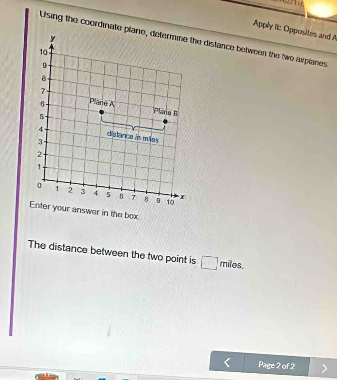 02711A 
Apply It: Opposites and A 
Using the coordinate pl distance between the two airplanes 
box. 
The distance between the two point is miles. 
Page 2 of 2