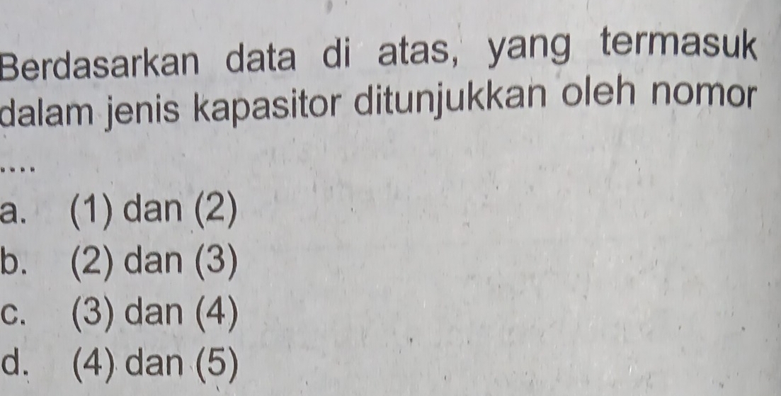 Berdasarkan data di atas, yang termasuk
dalam jenis kapasitor ditunjukkan oleh nomor
.---
a. (1) dan (2)
b. (2) dan (3)
c. (3) dan (4)
d. (4) dan (5)