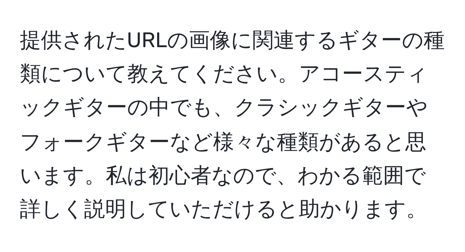 提供されたURLの画像に関連するギターの種類について教えてください。アコースティックギターの中でも、クラシックギターやフォークギターなど様々な種類があると思います。私は初心者なので、わかる範囲で詳しく説明していただけると助かります。