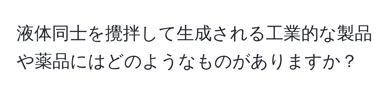 液体同士を攪拌して生成される工業的な製品や薬品にはどのようなものがありますか？