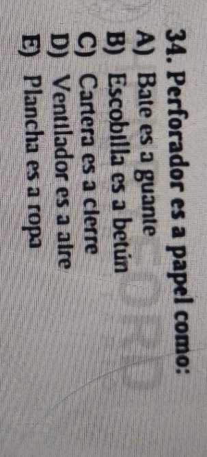 Perforador es a papel como:
A) Bate es a guante
B) Escobilla es a betún
C) Cartera es a clerre
D) Ventilador es a aire
E) Plancha es a ropa