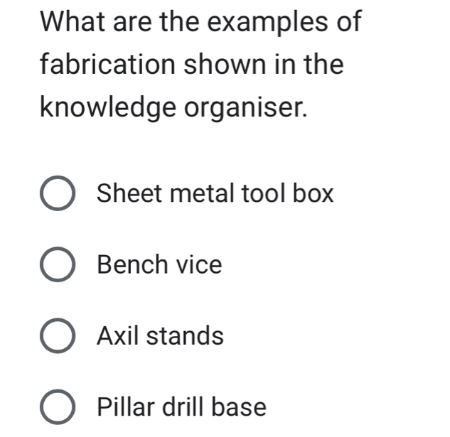 What are the examples of
fabrication shown in the
knowledge organiser.
Sheet metal tool box
Bench vice
Axil stands
Pillar drill base