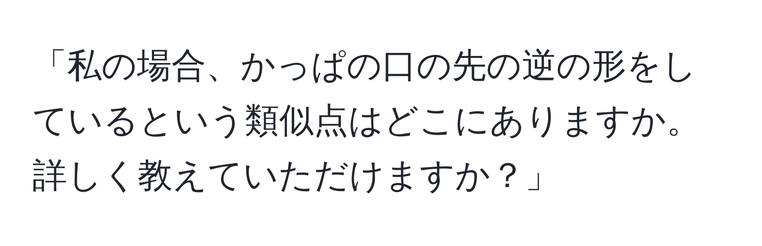 「私の場合、かっぱの口の先の逆の形をしているという類似点はどこにありますか。詳しく教えていただけますか？」