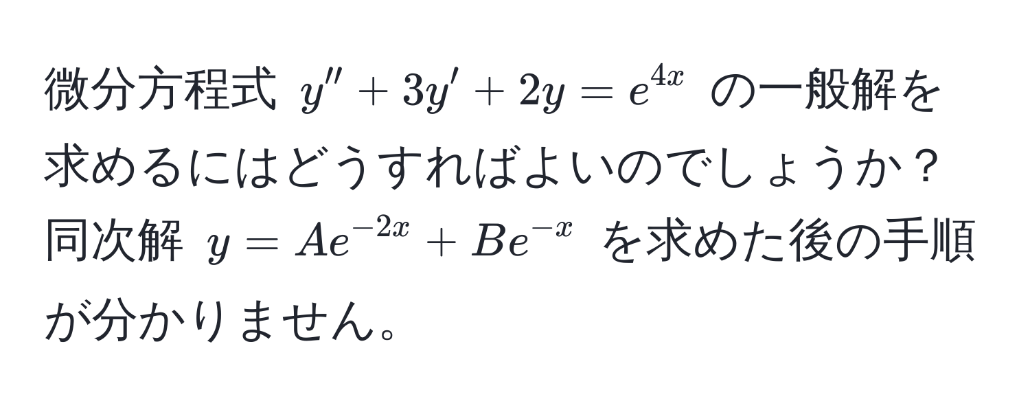 微分方程式 $y'' + 3y' + 2y = e^(4x)$ の一般解を求めるにはどうすればよいのでしょうか？同次解 $y = Ae^(-2x) + Be^(-x)$ を求めた後の手順が分かりません。