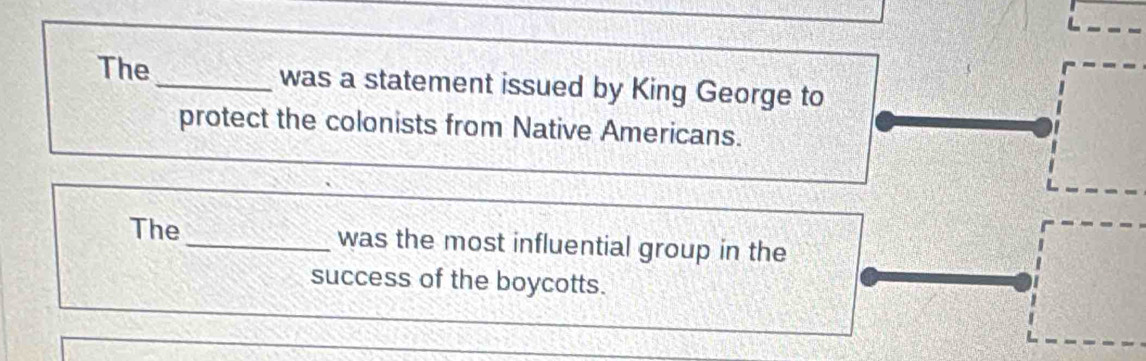 The_ was a statement issued by King George to 
protect the colonists from Native Americans. 
The _was the most influential group in the 
success of the boycotts.