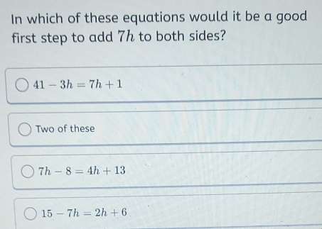 In which of these equations would it be a good
first step to add 7h to both sides?
41-3h=7h+1
Two of these
7h-8=4h+13
15-7h=2h+6