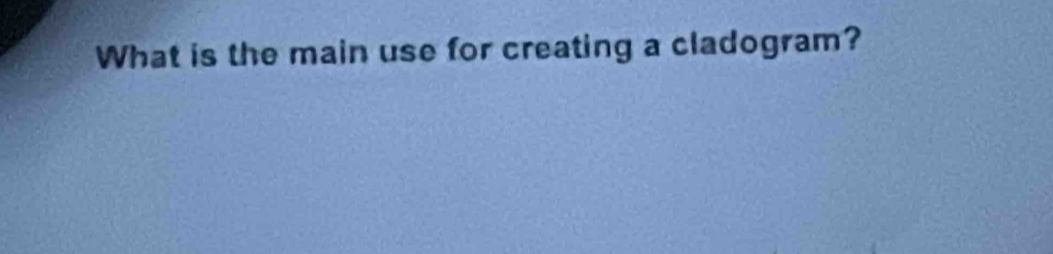 What is the main use for creating a cladogram?