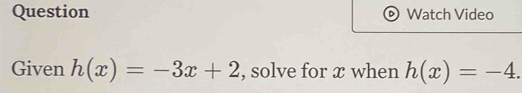 Question Watch Video 
Given h(x)=-3x+2 , solve for æ when h(x)=-4.