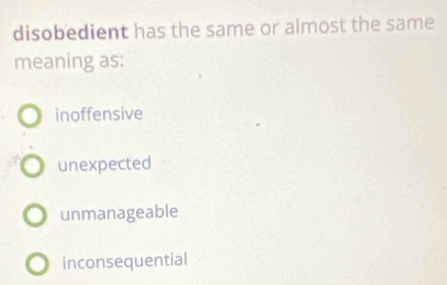 disobedient has the same or almost the same
meaning as:
inoffensive
unexpected
unmanageable
inconsequential