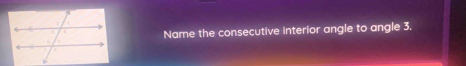 Name the consecutive interior angle to angle 3.