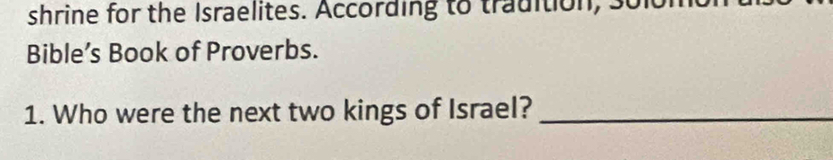 shrine for the Israelites. According to tradition, sur 
Bible’s Book of Proverbs. 
1. Who were the next two kings of Israel?_