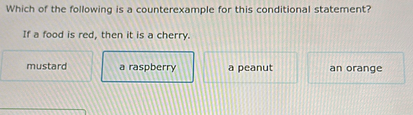 Which of the following is a counterexample for this conditional statement?
If a food is red, then it is a cherry.
mustard a raspberry a peanut an orange