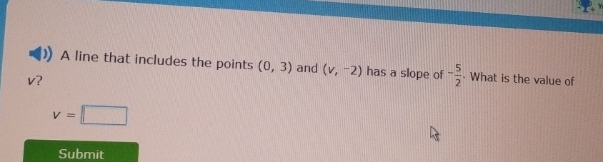 A line that includes the points (0,3) and (v,-2) has a slope of - 5/2  · What is the value of
v?
v=□
Submit