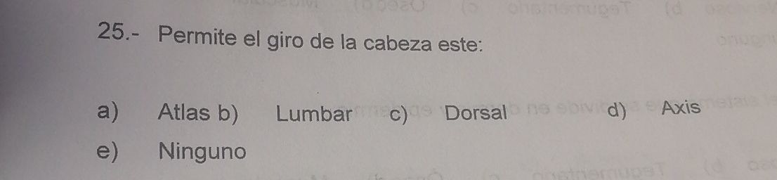 25.- Permite el giro de la cabeza este:
a) Atlas b) Lumbar c) Dorsal d) Axis
e) Ninguno