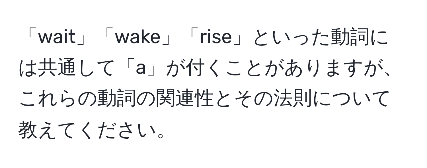 「wait」「wake」「rise」といった動詞には共通して「a」が付くことがありますが、これらの動詞の関連性とその法則について教えてください。