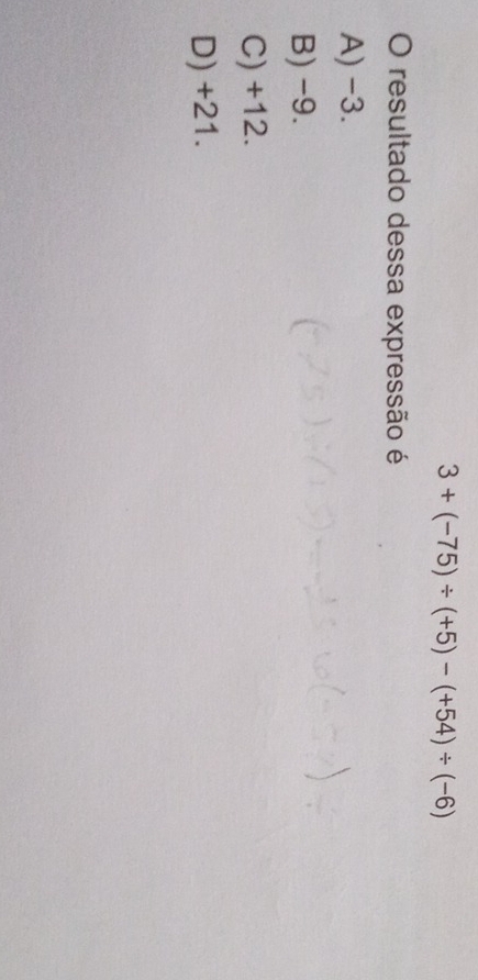 3+(-75)/ (+5)-(+54)/ (-6)
O resultado dessa expressão é
A) -3.
B) -9.
C) +12.
D) +21.