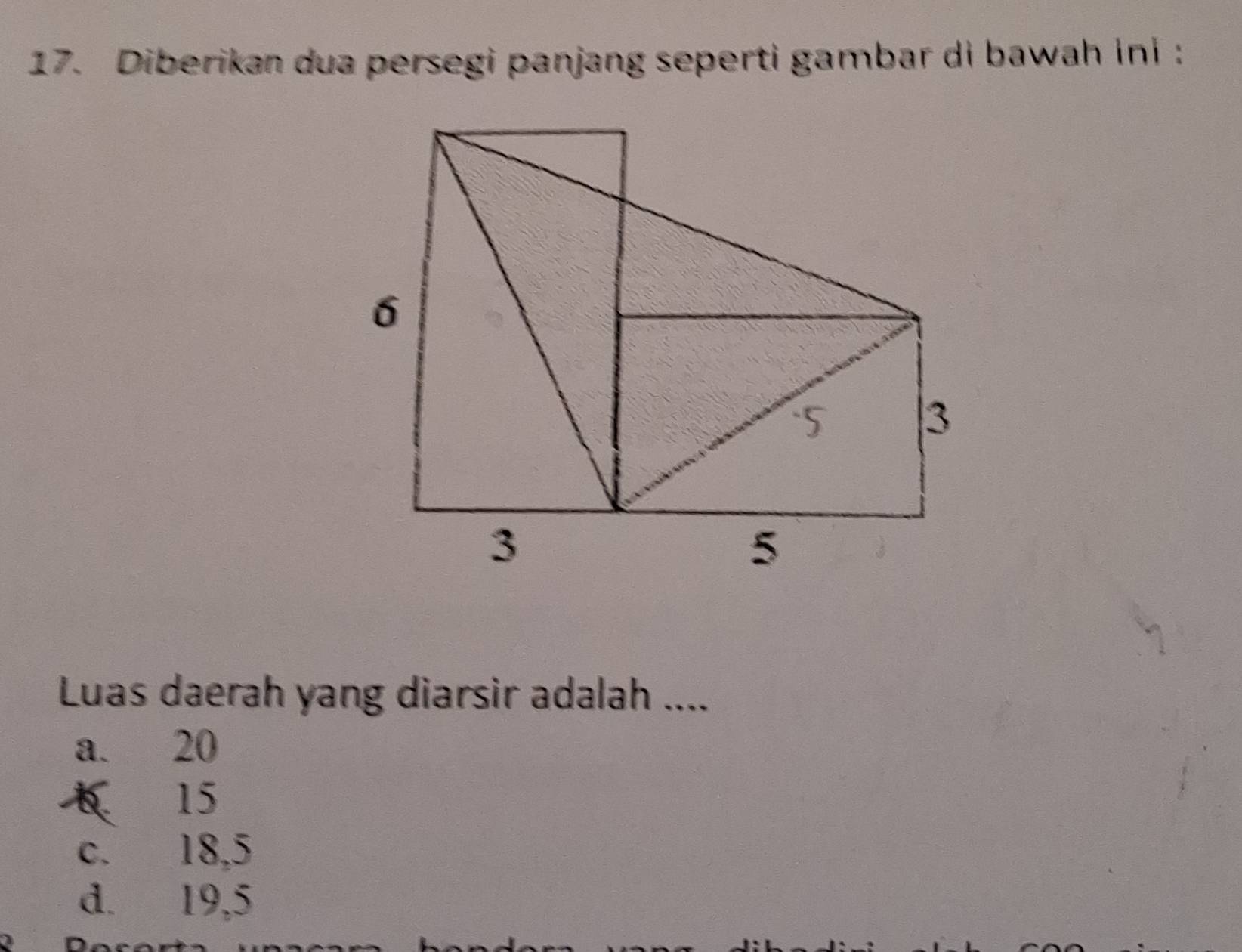 Diberikan dua persegi panjang seperti gambar di bawah ini :
Luas daerah yang diarsir adalah ....
a. 20
6 15
c. 18, 5
d. 19, 5