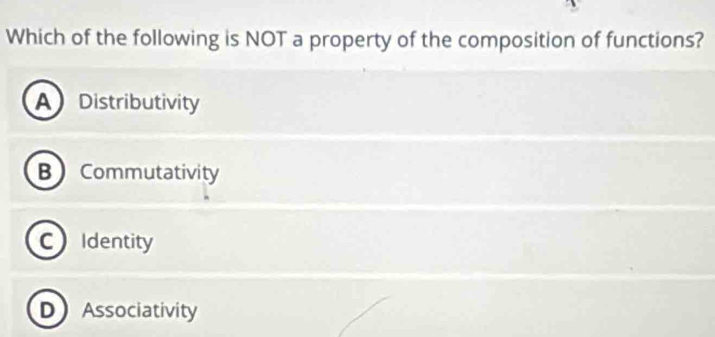 Which of the following is NOT a property of the composition of functions?
A Distributivity
B Commutativity
C Identity
D Associativity