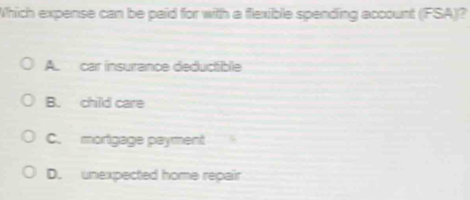 Which expense can be paid for with a flexible spending account (FSA)?
A. car insurance deductible
B. child care
C. mortigage payment
D. unexpected home repair