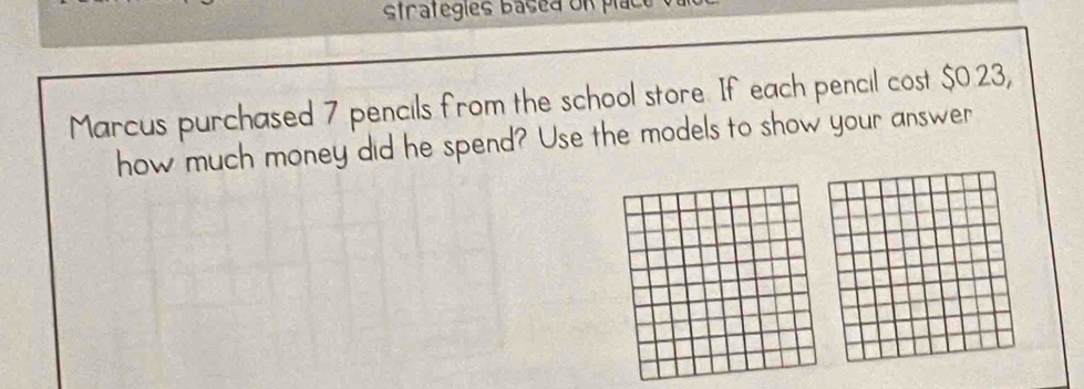 strategies basea on plac 
Marcus purchased 7 pencils from the school store. If each pencil cost $0.23, 
how much money did he spend? Use the models to show your answer