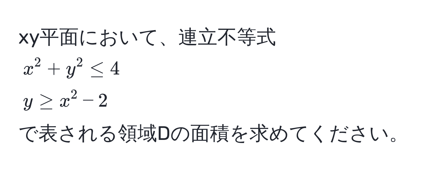 xy平面において、連立不等式  
$x^2 + y^2 ≤ 4$  
$y ≥ x^2 - 2$  
で表される領域Dの面積を求めてください。