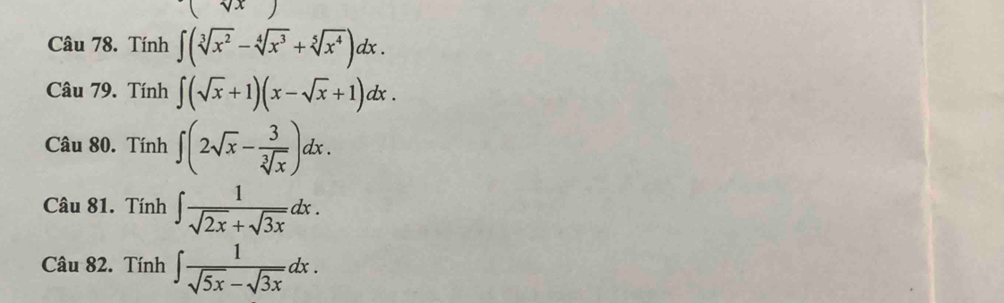 Tính ∈t (sqrt[3](x^2)-sqrt[4](x^3)+sqrt[5](x^4))dx. 
Câu 79. Tính ∈t (sqrt(x)+1)(x-sqrt(x)+1)dx. 
Câu 80. Tính ∈t (2sqrt(x)- 3/sqrt[3](x) )dx. 
Câu 81. Tính ∈t  1/sqrt(2x)+sqrt(3x) dx. 
Câu 82. Tính ∈t  1/sqrt(5x)-sqrt(3x) dx.