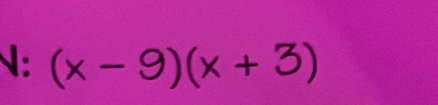 N: (x-9)(x+3)