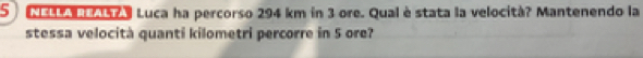 NELLA REALTA Luca ha percorso 294 km in 3 ore. Qual è stata la velocità? Mantenendo la 
stessa velocità quanti kilometri percorre in 5 ore?