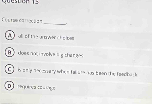 Course correction _.
A  all of the answer choices
B does not involve big changes
C is only necessary when failure has been the feedback
D requires courage