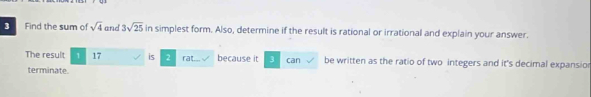 Find the sum of sqrt(4) and 3sqrt(25) in simplest form. Also, determine if the result is rational or irrational and explain your answer. 
The result 1 17 is 2 rat.. because it 3 can be written as the ratio of two integers and it's decimal expansio 
terminate.