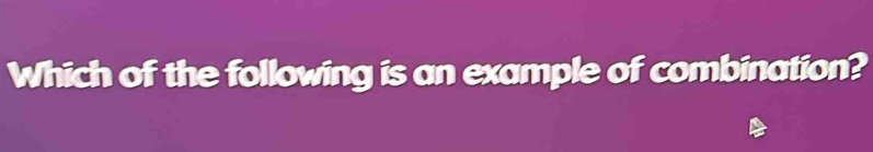 Which of the following is an example of combination?