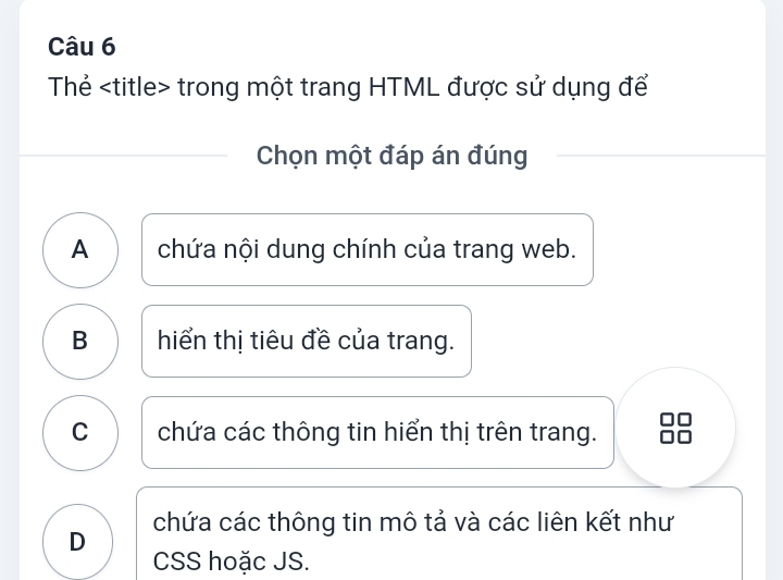 Thẻ trong một trang HTML được sử dụng để
Chọn một đáp án đúng
A chứa nội dung chính của trang web.
B hiển thị tiêu đề của trang.
C chứa các thông tin hiển thị trên trang.
D chứa các thông tin mô tả và các liên kết như
CSS hoặc JS.