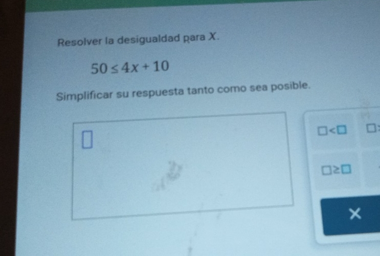 Resolver la desigualdad para X.
50≤ 4x+10
Simplificar su respuesta tanto como sea posible.
□
□ ≥ □
×