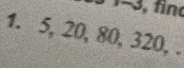 −3, find 
1. 5, 20, 80, 320, .