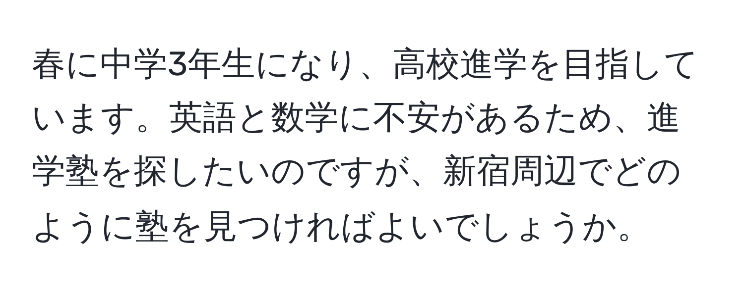 春に中学3年生になり、高校進学を目指しています。英語と数学に不安があるため、進学塾を探したいのですが、新宿周辺でどのように塾を見つければよいでしょうか。