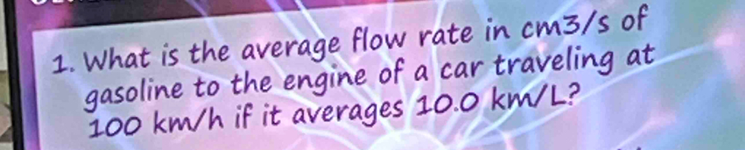 What is the average flow rate in cm3/s of 
gasoline to the engine of a car traveling at
100 km/h if it averages 10.0 km/L?