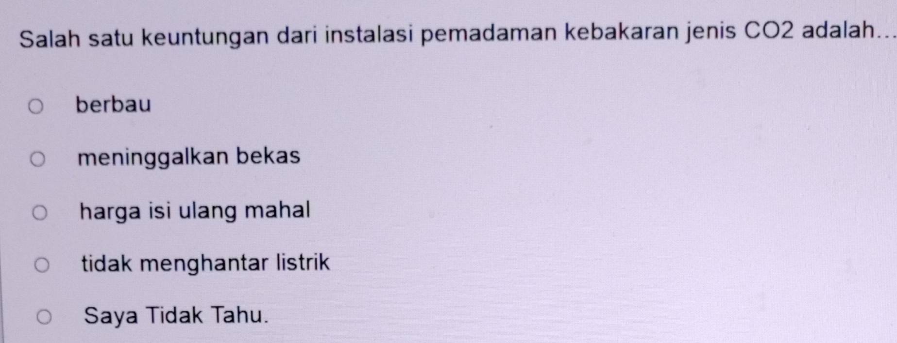 Salah satu keuntungan dari instalasi pemadaman kebakaran jenis CO2 adalah..
berbau
meninggalkan bekas
harga isi ulang mahal
tidak menghantar listrik
Saya Tidak Tahu.