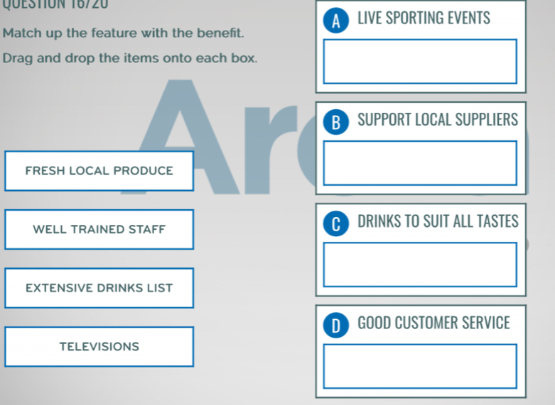 QÜESTION 16720
A LIVE SPORTING EVENTS
Match up the feature with the benefit.
Drag and drop the items onto each box.
B) SUPPORT LOCAL SUPPLIERS
FRESH LOCAL PRODUCE
WELL TRAINED STAFF
C DRINKS TO SUIT ALL TASTES
EXTENSIVE DRINKS LIST
D GOOD CUSTOMER SERVICE
TELEVISIONS