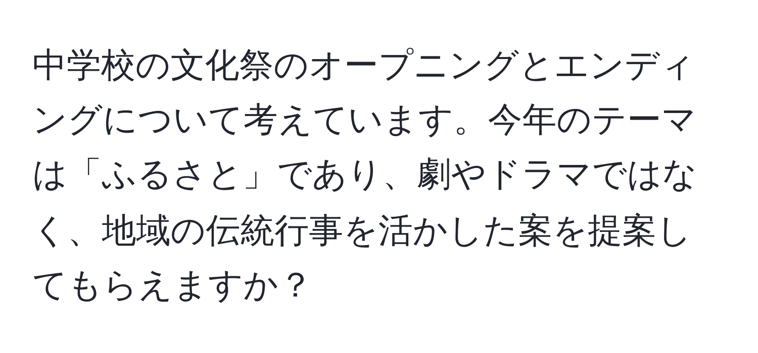 中学校の文化祭のオープニングとエンディングについて考えています。今年のテーマは「ふるさと」であり、劇やドラマではなく、地域の伝統行事を活かした案を提案してもらえますか？