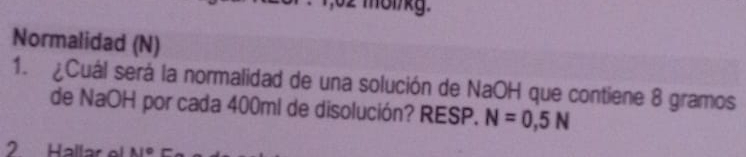 mölkg. 
Normalidad (N) 
1. ¿Cuál será la normalidad de una solución de NaOH que contiene 8 gramos
de NaOH por cada 400ml de disolución? RESP. N=0,5N
2 Hallar el 1.1°