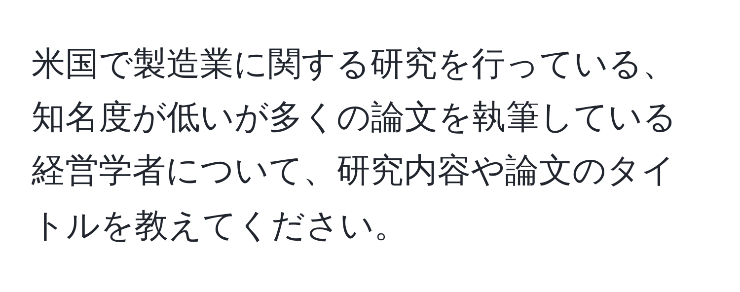 米国で製造業に関する研究を行っている、知名度が低いが多くの論文を執筆している経営学者について、研究内容や論文のタイトルを教えてください。