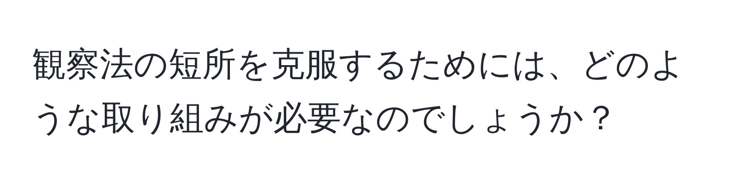 観察法の短所を克服するためには、どのような取り組みが必要なのでしょうか？