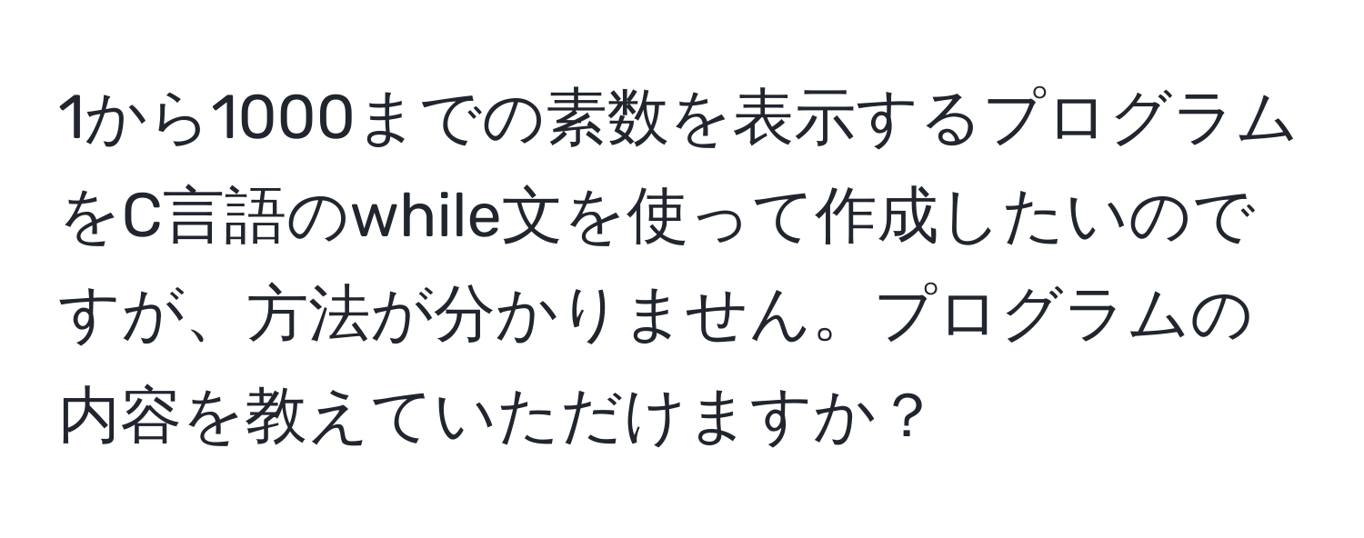 1から1000までの素数を表示するプログラムをC言語のwhile文を使って作成したいのですが、方法が分かりません。プログラムの内容を教えていただけますか？