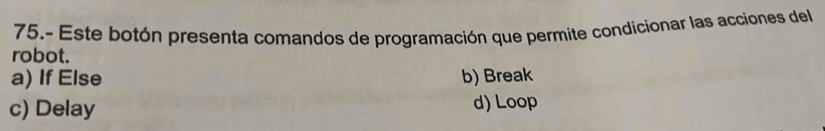 75.- Este botón presenta comandos de programación que permite condicionar las acciones del
robot.
a) If Else b) Break
c) Delay d) Loop