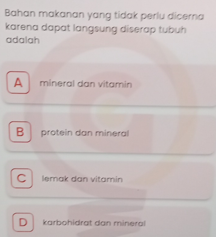 Bahan makanan yang tidak perlu dicerna
karena dapat langsung diserap tubuh
adalah
A mineral dan vitamin
B protein dan mineral
C lemak dan vitamin
D karbohidrat dan mineral