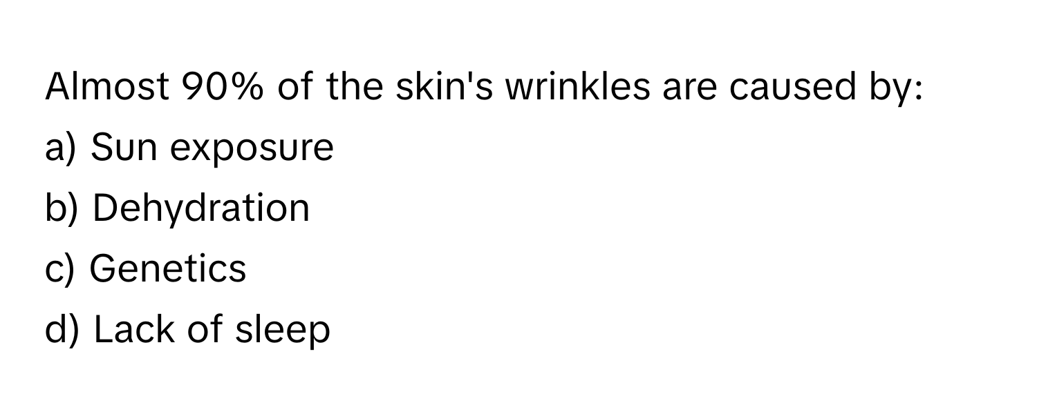 Almost 90% of the skin's wrinkles are caused by:

a) Sun exposure
b) Dehydration
c) Genetics
d) Lack of sleep