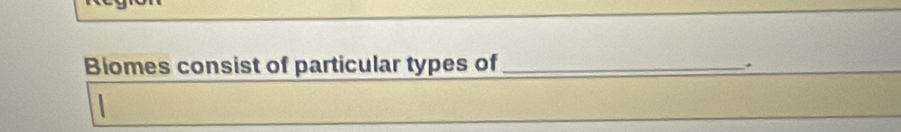 Biomes consist of particular types of_ 
.