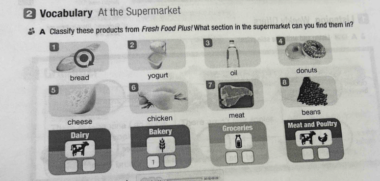 Vocabulary At the Supermarket
A Classify these products from Fresh Food Plus! What section in the supermarket can you find them in?
bread yogurt donuts
8
7
cheese chicken meat
beans
Dairy Meat and Poultry
∞∞∞∞