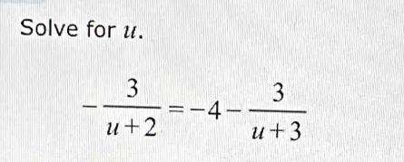 Solve for u.
- 3/u+2 =-4- 3/u+3 