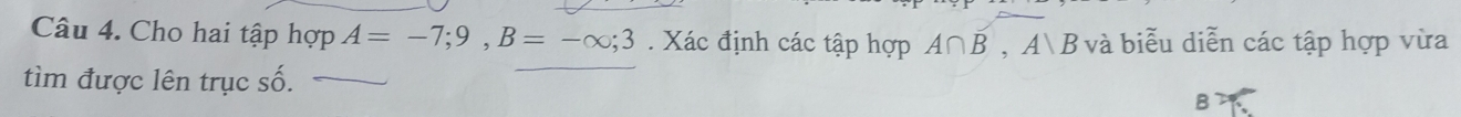 Cho hai tập hợp A=-7;9, B=-∈fty; 3. Xác định các tập hợp A∩ B, A∪ B và biễu diễn các tập hợp vừa 
tìm được lên trục số._
B